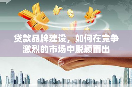 张北贷款品牌建设，如何在竞争激烈的市场中脱颖而出