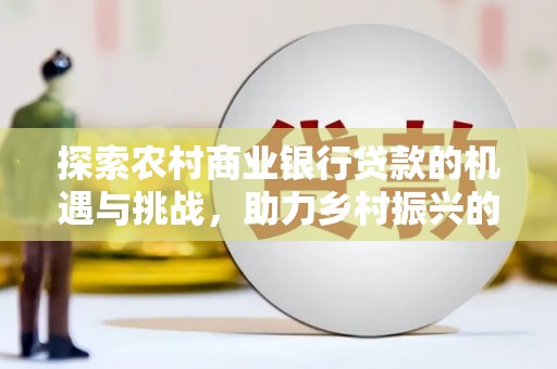 张北探索农村商业银行贷款的机遇与挑战，助力乡村振兴的金融引擎