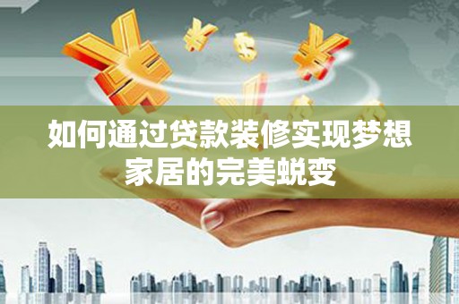 张北如何通过贷款装修实现梦想家居的完美蜕变