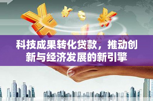 张北科技成果转化贷款，推动创新与经济发展的新引擎