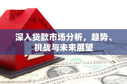 张北深入贷款市场分析，趋势、挑战与未来展望