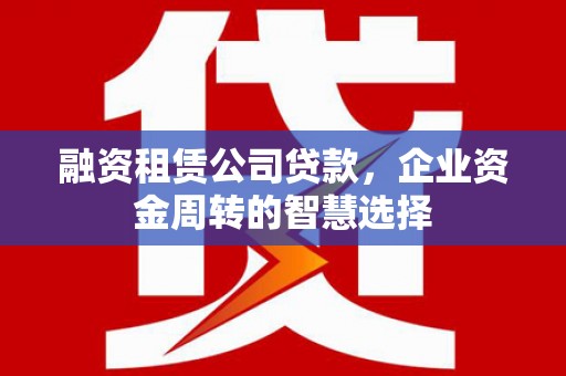 张北融资租赁公司贷款，企业资金周转的智慧选择