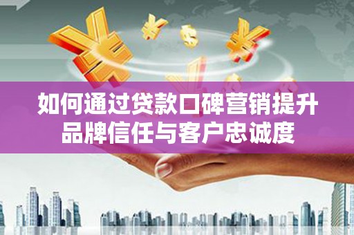 张北如何通过贷款口碑营销提升品牌信任与客户忠诚度