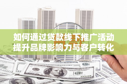 张北如何通过贷款线下推广活动提升品牌影响力与客户转化率