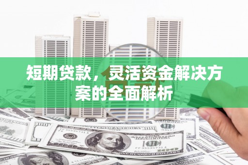 张北短期贷款，灵活资金解决方案的全面解析