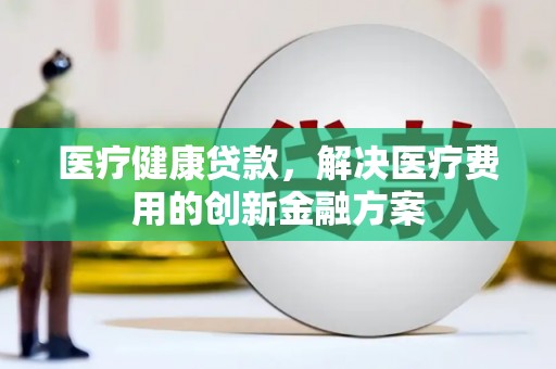 张北医疗健康贷款，解决医疗费用的创新金融方案