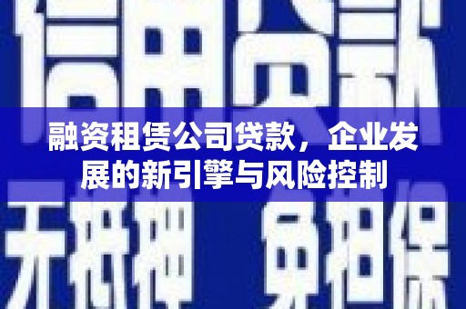 张北融资租赁公司贷款，企业发展的新引擎与风险控制