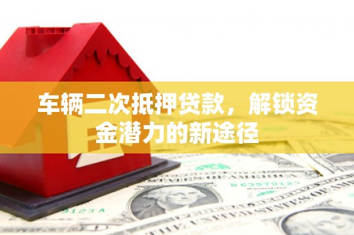 张北车辆二次抵押贷款，解锁资金潜力的新途径