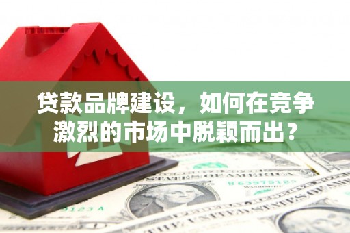 张北贷款品牌建设，如何在竞争激烈的市场中脱颖而出？