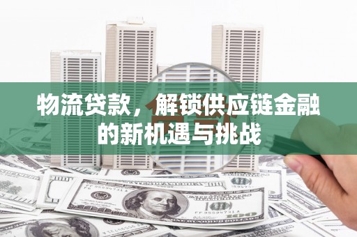 张北物流贷款，解锁供应链金融的新机遇与挑战