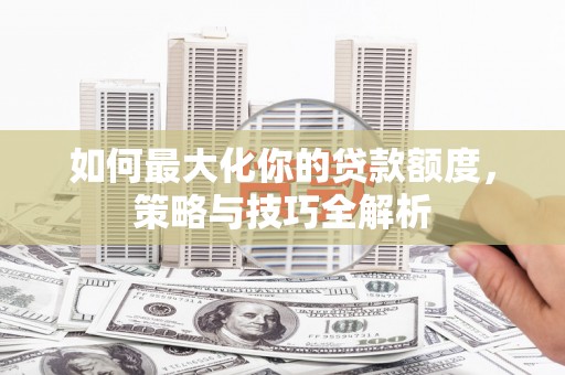 张北如何最大化你的贷款额度，策略与技巧全解析