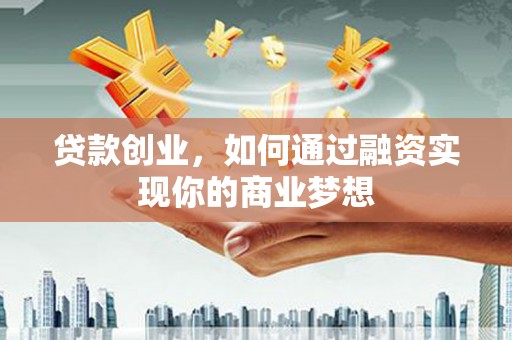 张北贷款创业，如何通过融资实现你的商业梦想