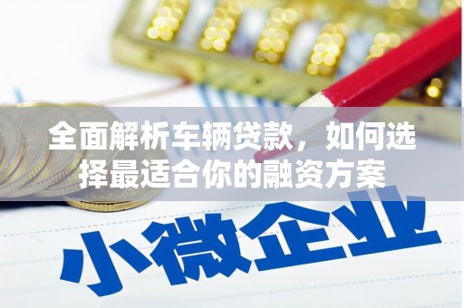 张北全面解析车辆贷款，如何选择最适合你的融资方案