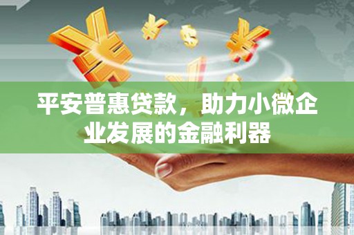 张北平安普惠贷款，助力小微企业发展的金融利器