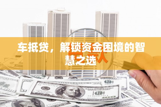 张北车抵贷，解锁资金困境的智慧之选