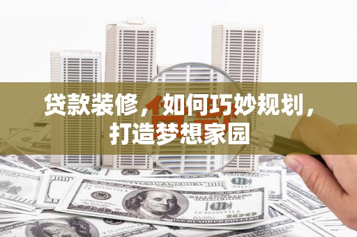 张北贷款装修，如何巧妙规划，打造梦想家园