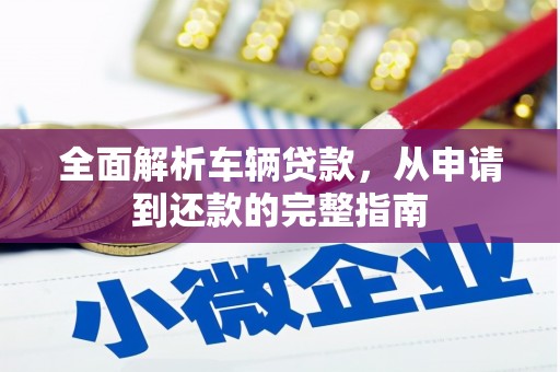 张北全面解析车辆贷款，从申请到还款的完整指南