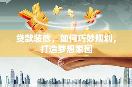 张北贷款装修，如何巧妙规划，打造梦想家园