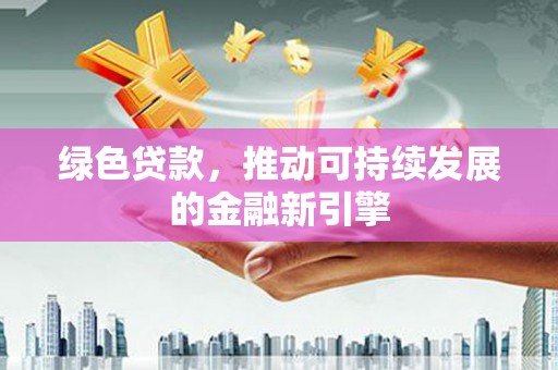 张北绿色贷款，推动可持续发展的金融新引擎