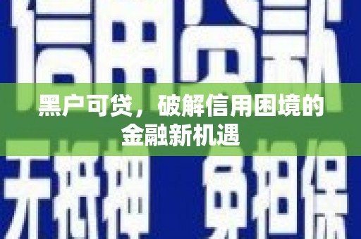 张北黑户可贷，破解信用困境的金融新机遇