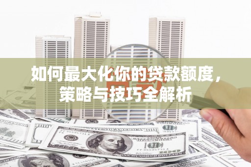 张北如何最大化你的贷款额度，策略与技巧全解析