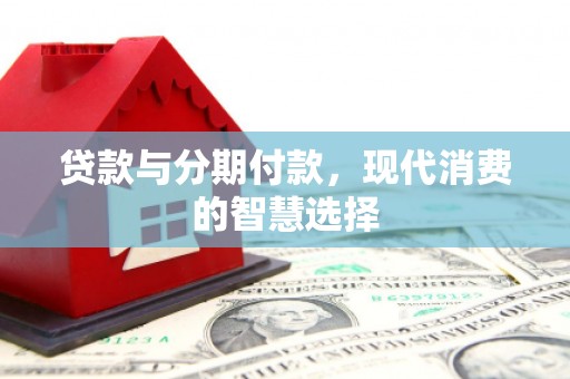 张北贷款与分期付款，现代消费的智慧选择