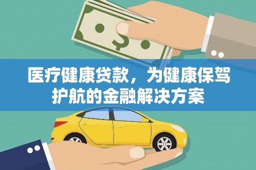 张北医疗健康贷款，为健康保驾护航的金融解决方案