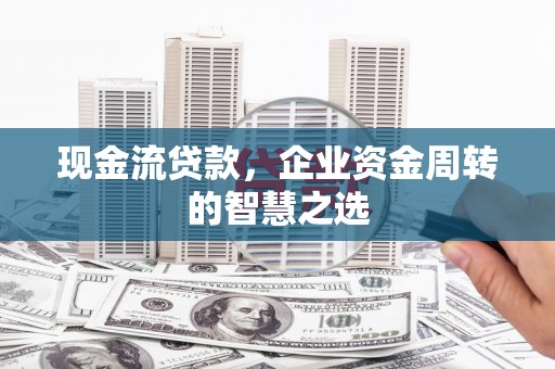 张北现金流贷款，企业资金周转的智慧之选