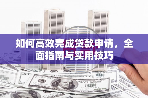 张北如何高效完成贷款申请，全面指南与实用技巧