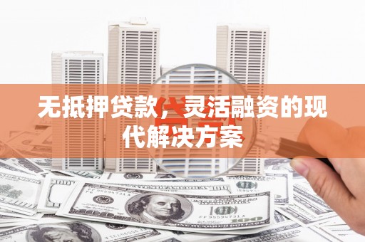 张北无抵押贷款，灵活融资的现代解决方案