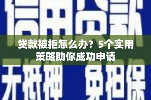 张北贷款被拒怎么办？5个实用策略助你成功申请