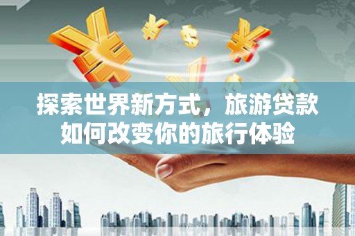 张北探索世界新方式，旅游贷款如何改变你的旅行体验