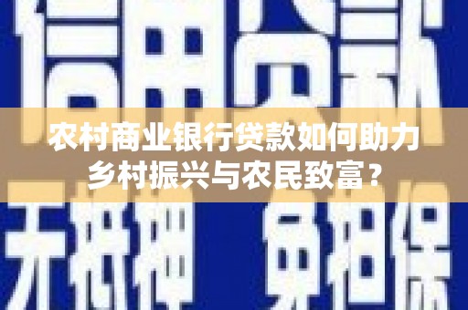 张北农村商业银行贷款如何助力乡村振兴与农民致富？