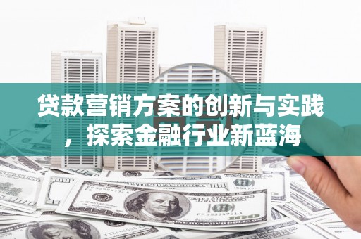 张北贷款营销方案的创新与实践，探索金融行业新蓝海
