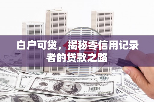 张北白户可贷，揭秘零信用记录者的贷款之路