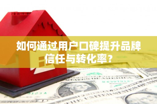 张北如何通过用户口碑提升品牌信任与转化率？