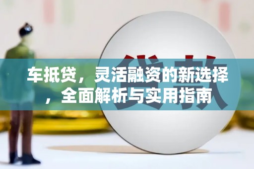 张北车抵贷，灵活融资的新选择，全面解析与实用指南