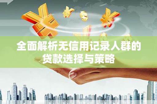 张北全面解析无信用记录人群的贷款选择与策略