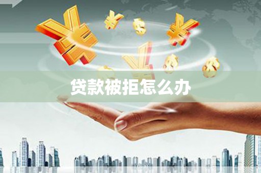 张北贷款被拒怎么办