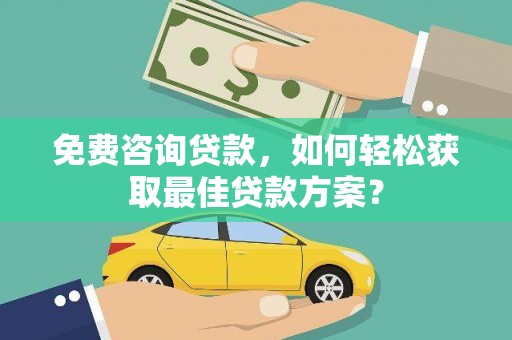 张北免费咨询贷款，如何轻松获取最佳贷款方案？
