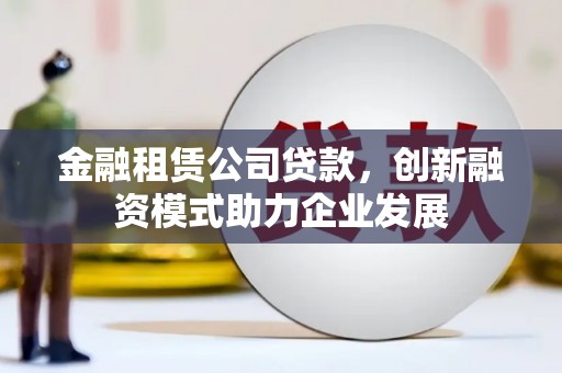 张北金融租赁公司贷款，创新融资模式助力企业发展