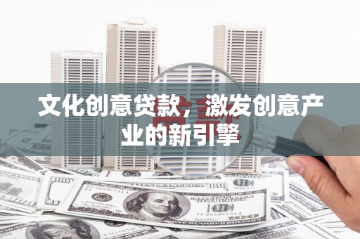张北文化创意贷款，激发创意产业的新引擎