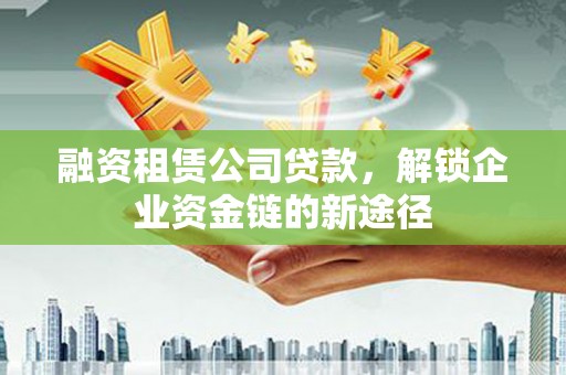 张北融资租赁公司贷款，解锁企业资金链的新途径