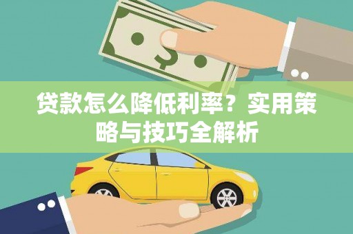 张北贷款怎么降低利率？实用策略与技巧全解析